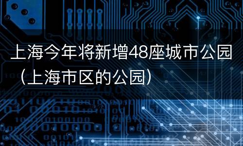 上海今年将新增48座城市公园（上海市区的公园）