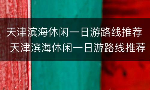 天津滨海休闲一日游路线推荐 天津滨海休闲一日游路线推荐一下