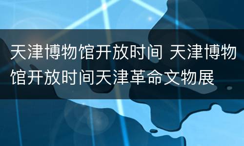 天津博物馆开放时间 天津博物馆开放时间天津革命文物展