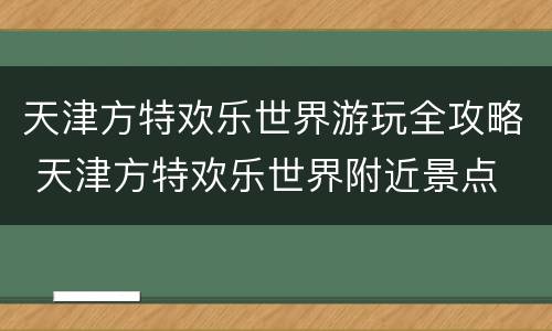 天津方特欢乐世界游玩全攻略 天津方特欢乐世界附近景点