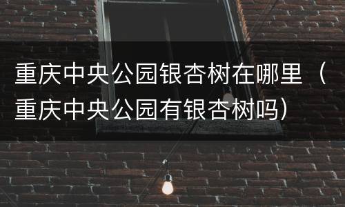 重庆中央公园银杏树在哪里（重庆中央公园有银杏树吗）