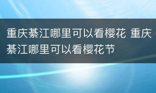 重庆綦江哪里可以看樱花 重庆綦江哪里可以看樱花节