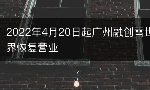 2022年4月20日起广州融创雪世界恢复营业