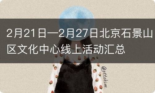 2月21日—2月27日北京石景山区文化中心线上活动汇总