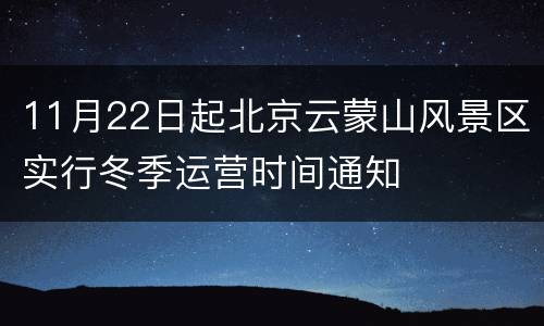 11月22日起北京云蒙山风景区实行冬季运营时间通知