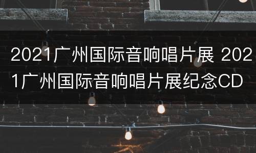 2021广州国际音响唱片展 2021广州国际音响唱片展纪念CD