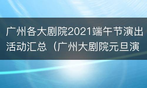 广州各大剧院2021端午节演出活动汇总（广州大剧院元旦演出）