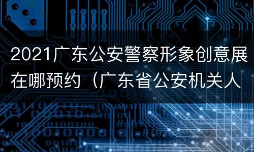 2021广东公安警察形象创意展在哪预约（广东省公安机关人民警察着装规定）