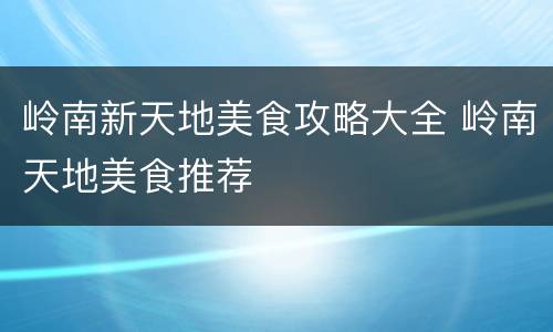 岭南新天地美食攻略大全 岭南天地美食推荐