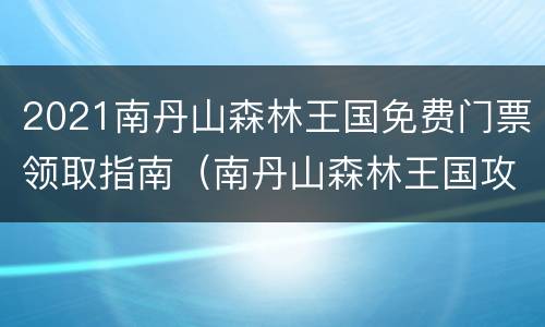 2021南丹山森林王国免费门票领取指南（南丹山森林王国攻略）