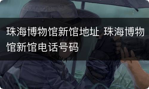 珠海博物馆新馆地址 珠海博物馆新馆电话号码