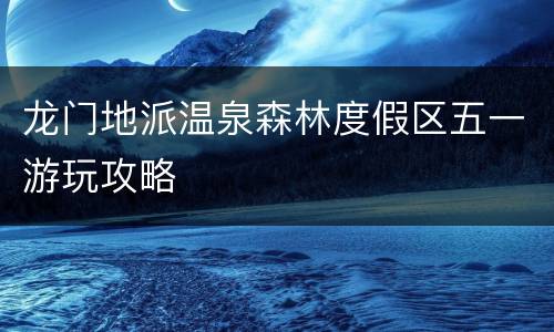 龙门地派温泉森林度假区五一游玩攻略