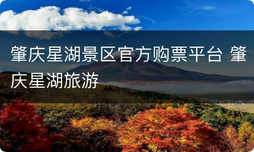 肇庆星湖景区官方购票平台 肇庆星湖旅游