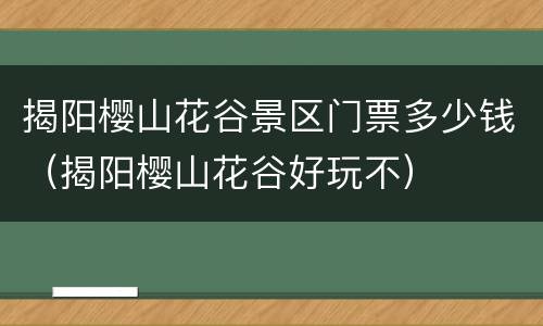 揭阳樱山花谷景区门票多少钱（揭阳樱山花谷好玩不）