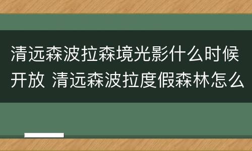 清远森波拉森境光影什么时候开放 清远森波拉度假森林怎么样