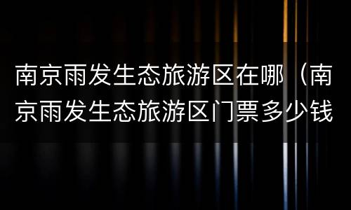南京雨发生态旅游区在哪（南京雨发生态旅游区门票多少钱）