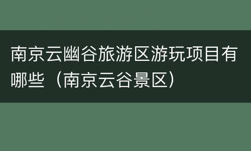 南京云幽谷旅游区游玩项目有哪些（南京云谷景区）