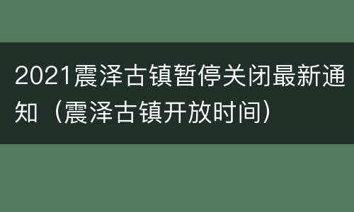 2021震泽古镇暂停关闭最新通知（震泽古镇开放时间）