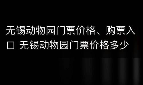 无锡动物园门票价格、购票入口 无锡动物园门票价格多少