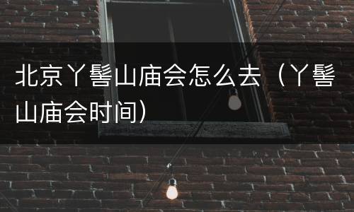 北京丫髻山庙会怎么去（丫髻山庙会时间）