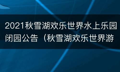 2021秋雪湖欢乐世界水上乐园闭园公告（秋雪湖欢乐世界游玩攻略）