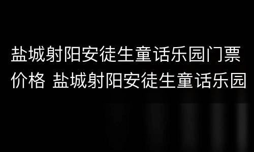 盐城射阳安徒生童话乐园门票价格 盐城射阳安徒生童话乐园门票多少钱
