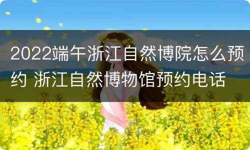 2022端午浙江自然博院怎么预约 浙江自然博物馆预约电话