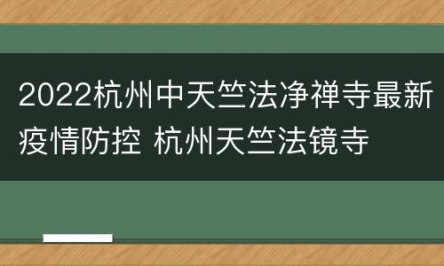 2022杭州中天竺法净禅寺最新疫情防控 杭州天竺法镜寺