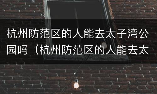 杭州防范区的人能去太子湾公园吗（杭州防范区的人能去太子湾公园吗）