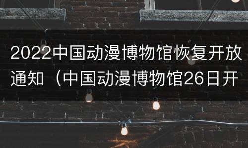 2022中国动漫博物馆恢复开放通知（中国动漫博物馆26日开馆）