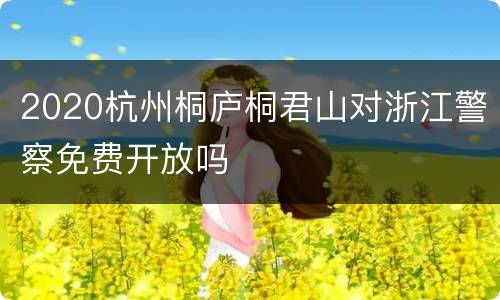 2020杭州桐庐桐君山对浙江警察免费开放吗