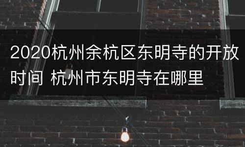 2020杭州余杭区东明寺的开放时间 杭州市东明寺在哪里