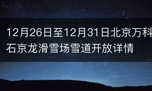 12月26日至12月31日北京万科石京龙滑雪场雪道开放详情