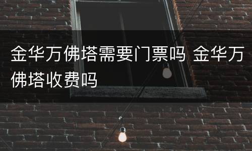 金华万佛塔需要门票吗 金华万佛塔收费吗