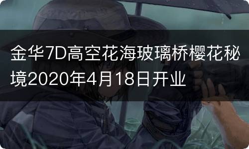 金华7D高空花海玻璃桥樱花秘境2020年4月18日开业