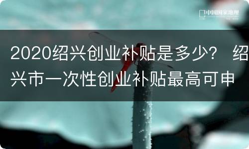 2020绍兴创业补贴是多少？ 绍兴市一次性创业补贴最高可申请多少