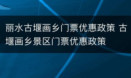丽水古堰画乡门票优惠政策 古堰画乡景区门票优惠政策