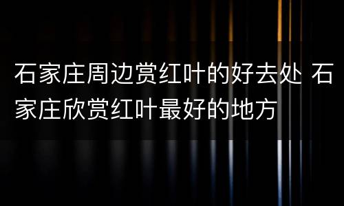 石家庄周边赏红叶的好去处 石家庄欣赏红叶最好的地方