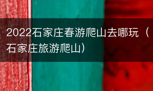 2022石家庄春游爬山去哪玩（石家庄旅游爬山）