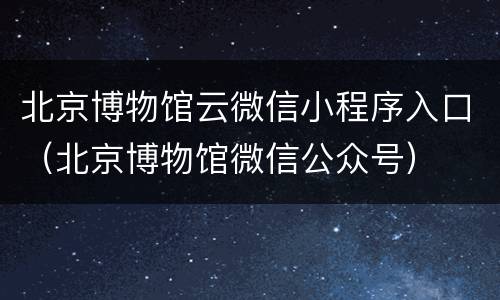 北京博物馆云微信小程序入口（北京博物馆微信公众号）