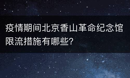 疫情期间北京香山革命纪念馆限流措施有哪些？