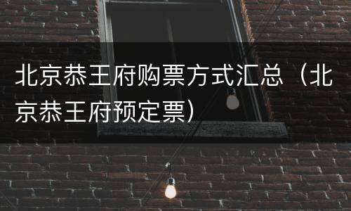 北京恭王府购票方式汇总（北京恭王府预定票）