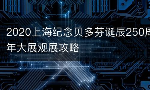 2020上海纪念贝多芬诞辰250周年大展观展攻略