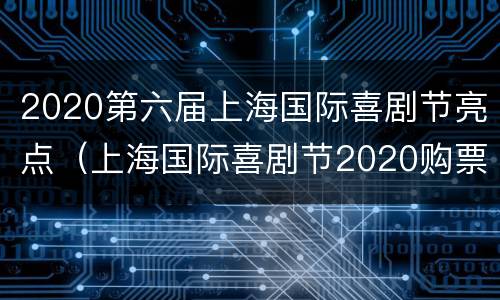 2020第六届上海国际喜剧节亮点（上海国际喜剧节2020购票）