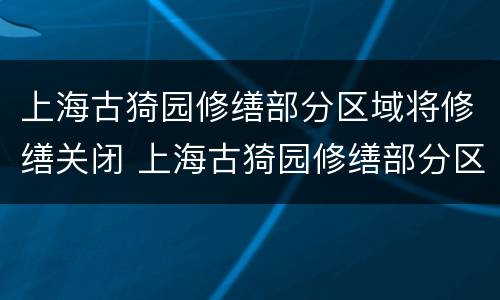 上海古猗园修缮部分区域将修缮关闭 上海古猗园修缮部分区域将修缮关闭吗