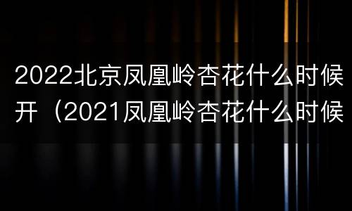 2022北京凤凰岭杏花什么时候开（2021凤凰岭杏花什么时候开）
