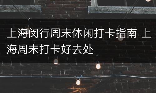 上海闵行周末休闲打卡指南 上海周末打卡好去处