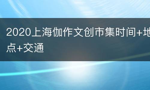 2020上海伽作文创市集时间+地点+交通