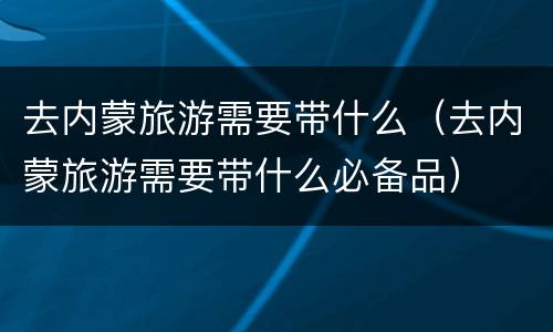 去内蒙旅游需要带什么（去内蒙旅游需要带什么必备品）