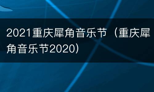 2021重庆犀角音乐节（重庆犀角音乐节2020）
